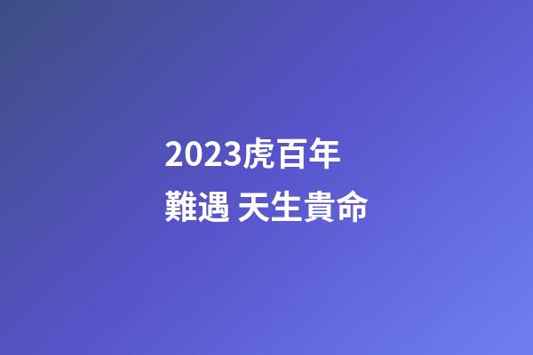 2023虎百年難遇 天生貴命